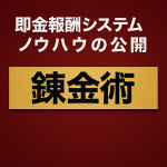 【ノウハウ＆武器特典３】 「錬金術」即金報酬システムノウハウの公開